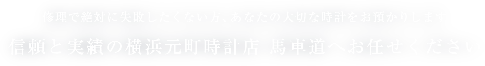 修理で絶対に失敗したくない方、あなたの大切な時計をお預かりします 信頼と実績の横浜元町時計店　馬車道へお任せください